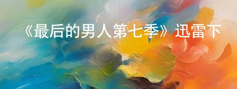 陳曉瑤發布《最后的男人第七季》迅雷下載/在線觀看-都市情感-美劇天堂